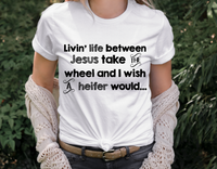 GRAPHIC TEE -  Livin life between Jesus take the Wheel | and I wish a Heifer Would | Saying | Humorous | Snarky  |  Unisex Shirt